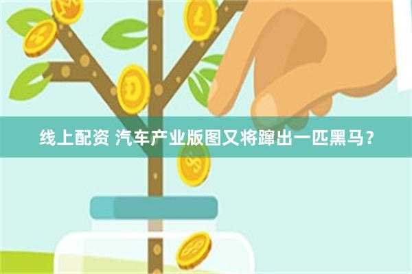 线上配资 汽车产业版图又将蹿出一匹黑马？