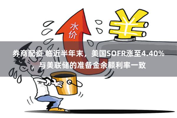 券商配资 临近半年末，美国SOFR涨至4.40%，与美联储的准备金余额利率一致