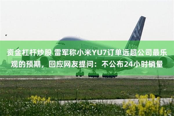 资金杠杆炒股 雷军称小米YU7订单远超公司最乐观的预期，回应网友提问：不公布24小时销量