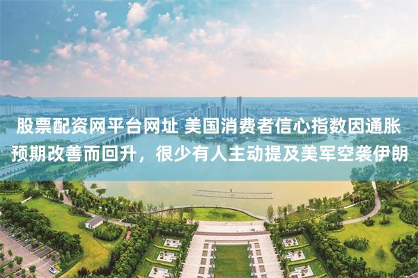 股票配资网平台网址 美国消费者信心指数因通胀预期改善而回升，很少有人主动提及美军空袭伊朗
