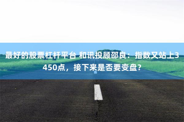 最好的股票杠杆平台 和讯投顾邵良：指数又站上3450点，接下来是否要变盘？