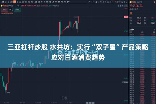 三亚杠杆炒股 水井坊：实行“双子星”产品策略应对白酒消费趋势