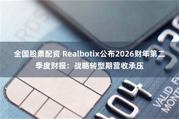 全国股票配资 Realbotix公布2026财年第二季度财报：战略转型期营收承压