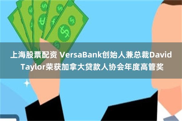 上海股票配资 VersaBank创始人兼总裁David Taylor荣获加拿大贷款人协会年度高管奖