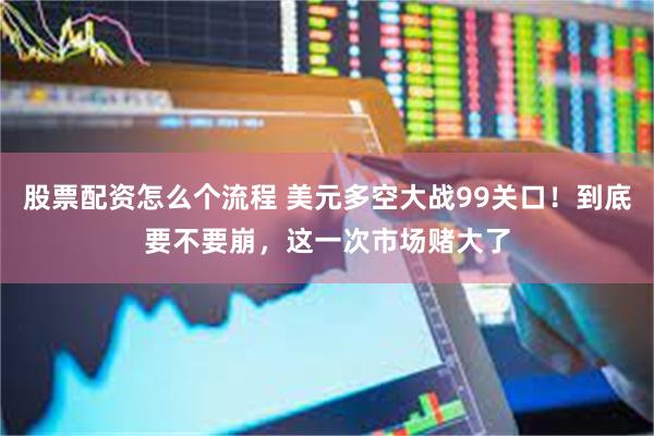 股票配资怎么个流程 美元多空大战99关口！到底要不要崩，这一次市场赌大了