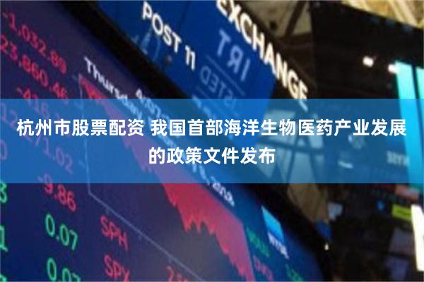 杭州市股票配资 我国首部海洋生物医药产业发展的政策文件发布