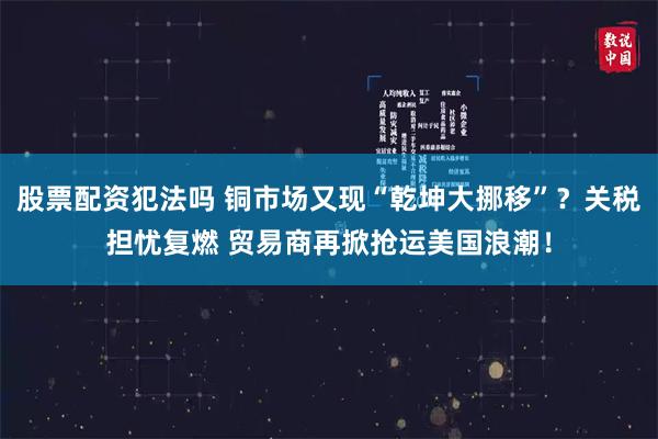 股票配资犯法吗 铜市场又现“乾坤大挪移”？关税担忧复燃 贸易商再掀抢运美国浪潮！