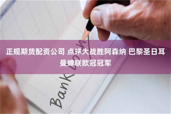 正规期货配资公司 点球大战胜阿森纳 巴黎圣日耳曼蝉联欧冠冠军