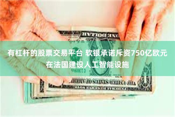 有杠杆的股票交易平台 软银承诺斥资750亿欧元在法国建设人工智能设施