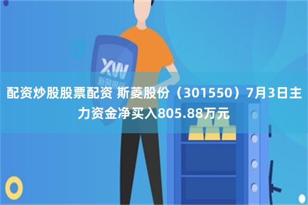 配资炒股股票配资 斯菱股份（301550）7月3日主力资金净买入805.88万元