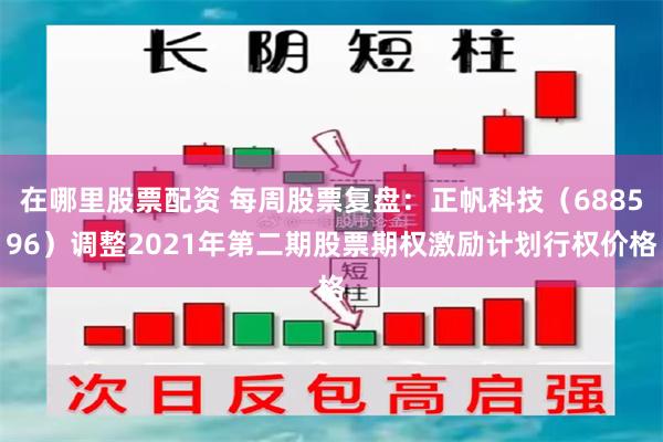 在哪里股票配资 每周股票复盘：正帆科技（688596）调整2021年第二期股票期权激励计划行权价格