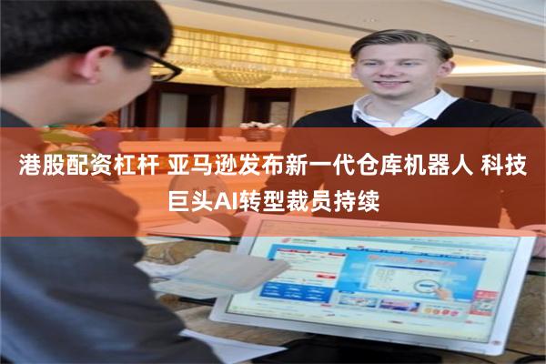 港股配资杠杆 亚马逊发布新一代仓库机器人 科技巨头AI转型裁员持续