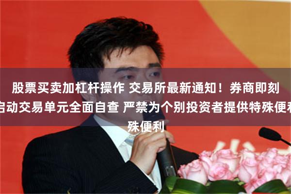 股票买卖加杠杆操作 交易所最新通知！券商即刻启动交易单元全面自查 严禁为个别投资者提供特殊便利