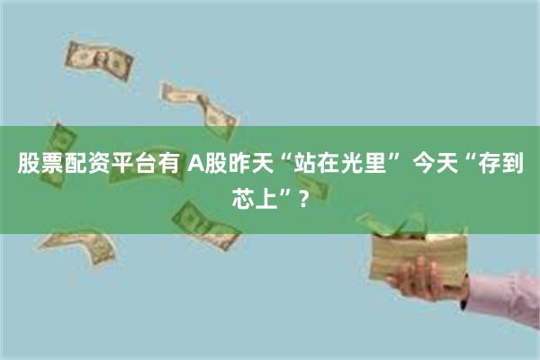 股票配资平台有 A股昨天“站在光里” 今天“存到芯上”？