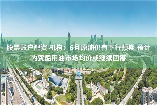 股票账户配资 机构：6月原油仍有下行预期 预计内贸船用油市场均价或继续回落