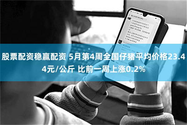股票配资稳赢配资 5月第4周全国仔猪平均价格23.44元/公斤 比前一周上涨0.2%