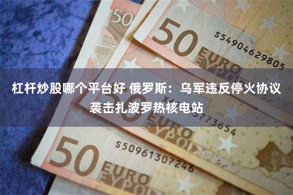 杠杆炒股哪个平台好 俄罗斯：乌军违反停火协议袭击扎波罗热核电站