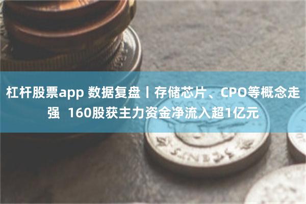 杠杆股票app 数据复盘丨存储芯片、CPO等概念走强 160股获主力资金净流入超1亿元