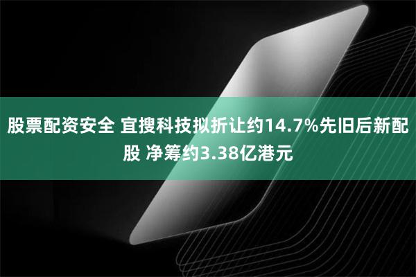 股票配资安全 宜搜科技拟折让约14.7%先旧后新配股 净筹约3.38亿港元