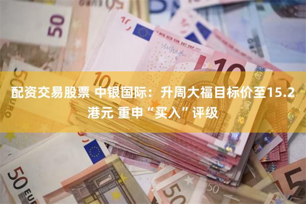 配资交易股票 中银国际：升周大福目标价至15.2港元 重申“买入”评级