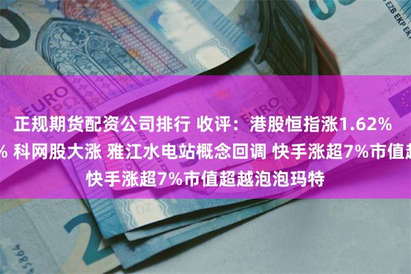 正规期货配资公司排行 收评：港股恒指涨1.62% 科指涨2.48% 科网股大涨 雅江水电站概念回调 快手涨超7%市值超越泡泡玛特