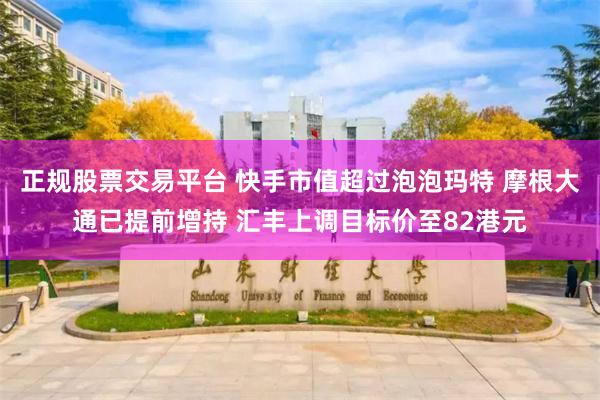正规股票交易平台 快手市值超过泡泡玛特 摩根大通已提前增持 汇丰上调目标价至82港元