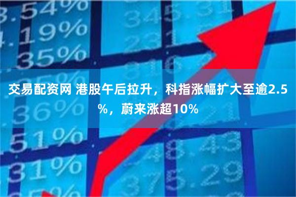 交易配资网 港股午后拉升，科指涨幅扩大至逾2.5%，蔚来涨超10%