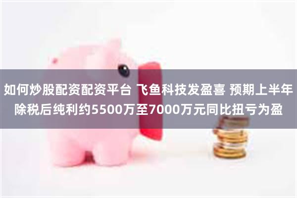 如何炒股配资配资平台 飞鱼科技发盈喜 预期上半年除税后纯利约5500万至7000万元同比扭亏为盈