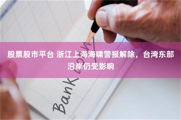 股票股市平台 浙江上海海啸警报解除，台湾东部沿岸仍受影响
