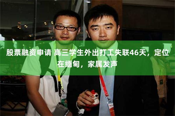 股票融资申请 高三学生外出打工失联46天，定位在缅甸，家属发声