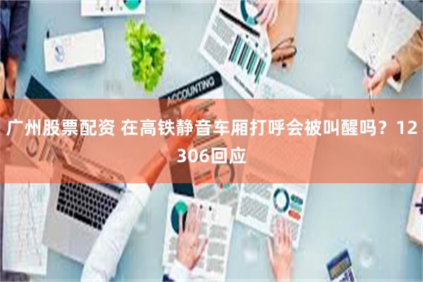 广州股票配资 在高铁静音车厢打呼会被叫醒吗？12306回应