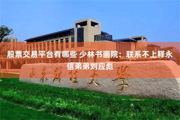 股票交易平台有哪些 少林书画院：联系不上释永信弟弟刘应彪