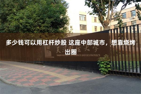 多少钱可以用杠杆炒股 这座中部城市，想靠烧烤出圈