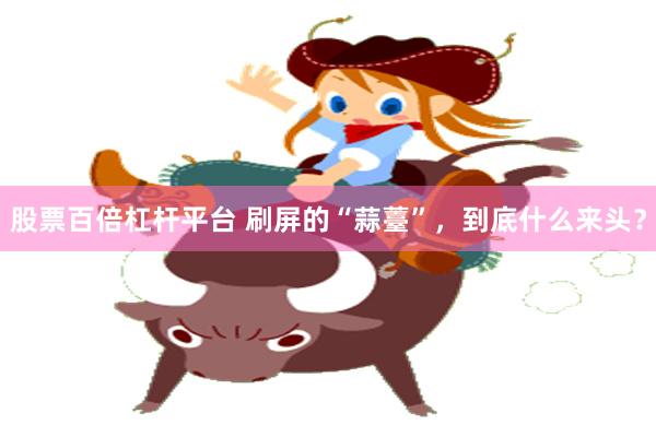 股票百倍杠杆平台 刷屏的“蒜薹”，到底什么来头？