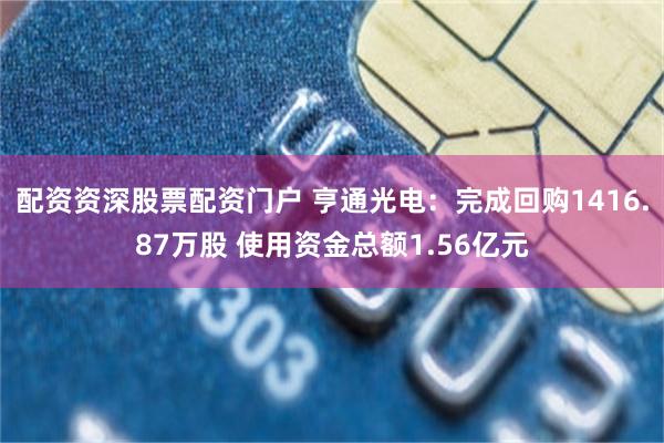 配资资深股票配资门户 亨通光电：完成回购1416.87万股 使用资金总额1.56亿元