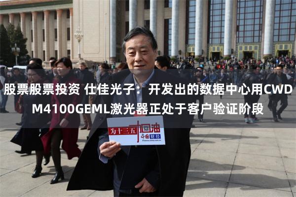 股票股票投资 仕佳光子：开发出的数据中心用CWDM4100GEML激光器正处于客户验证阶段