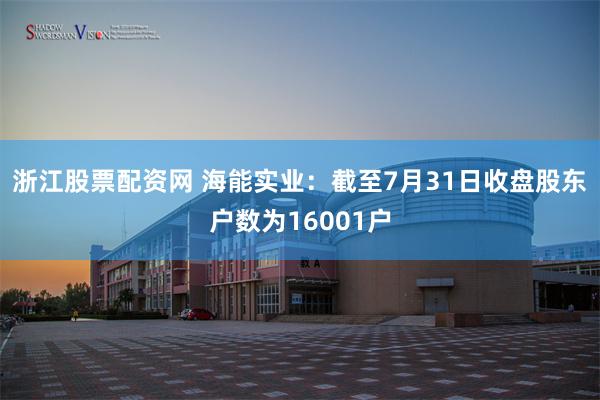 浙江股票配资网 海能实业：截至7月31日收盘股东户数为16001户