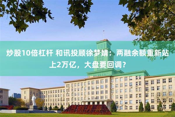 炒股10倍杠杆 和讯投顾徐梦婧:两融余额重新站上2万亿,大盘要回调?
