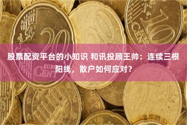 股票配资平台的小知识 和讯投顾王帅:连续三根阳线,散户如何应对?