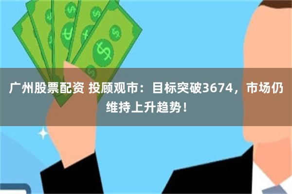 广州股票配资 投顾观市：目标突破3674，市场仍维持上升趋势！