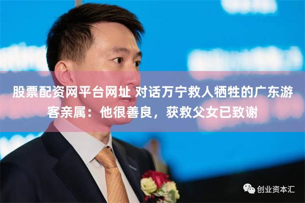 股票配资网平台网址 对话万宁救人牺牲的广东游客亲属：他很善良，获救父女已致谢