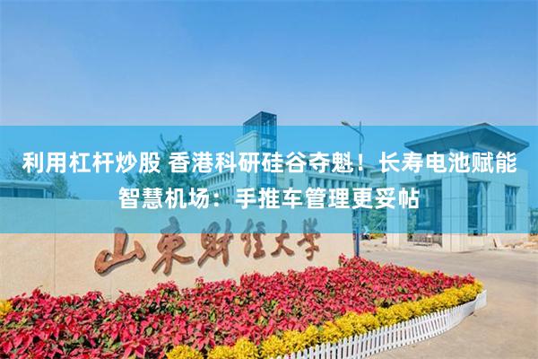 利用杠杆炒股 香港科研硅谷夺魁！长寿电池赋能智慧机场：手推车管理更妥帖