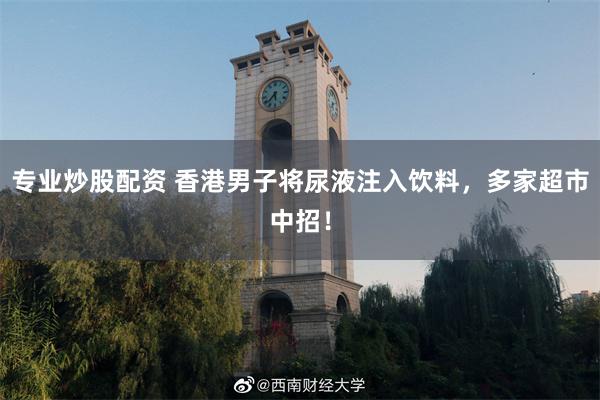 专业炒股配资 香港男子将尿液注入饮料,多家超市中招!
