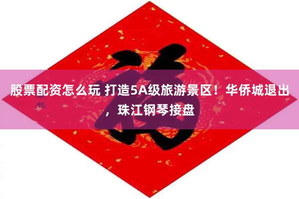 股票配资怎么玩 打造5A级旅游景区!华侨城退出,珠江钢琴接盘