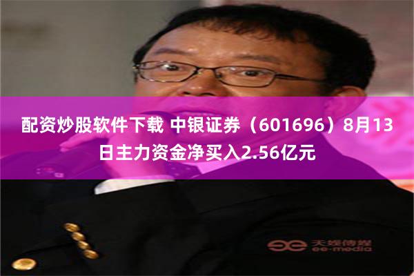 配资炒股软件下载 中银证券(601696)8月13日主力资金净买入2.56亿元