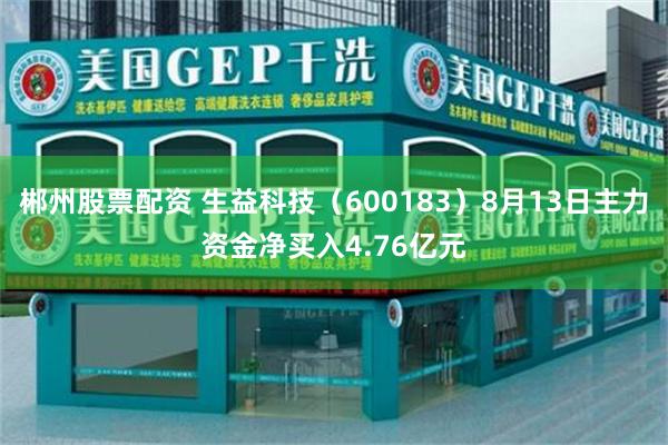 郴州股票配资 生益科技（600183）8月13日主力资金净买入4.76亿元