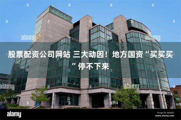 股票配资公司网站 三大动因！地方国资“买买买”停不下来
