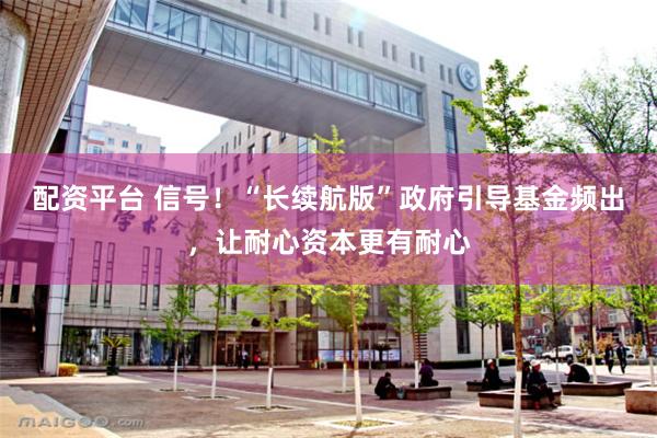 配资平台 信号！“长续航版”政府引导基金频出，让耐心资本更有耐心