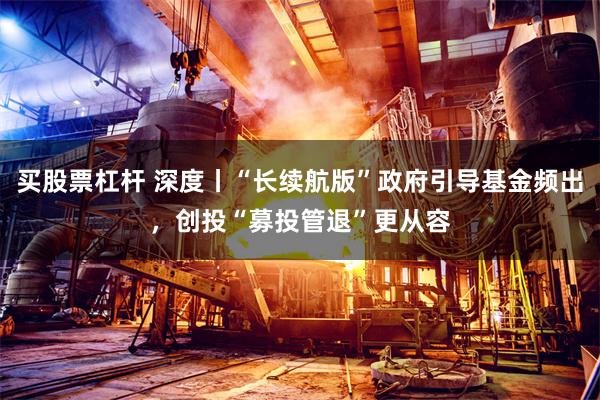 买股票杠杆 深度丨“长续航版”政府引导基金频出，创投“募投管退”更从容