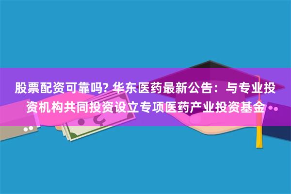 股票配资可靠吗? 华东医药最新公告:与专业投资机构共同投资设立专项医药产业投资基金